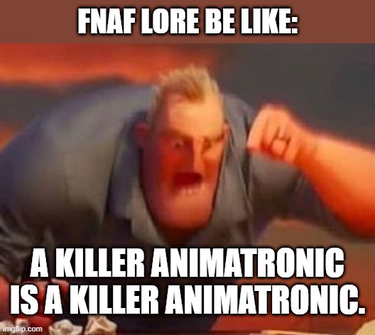 Mr incredible mad | FNAF LORE BE LIKE:; A KILLER ANIMATRONIC IS A KILLER ANIMATRONIC. | image tagged in mr incredible mad | made w/ Imgflip meme maker