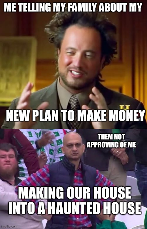 Money | ME TELLING MY FAMILY ABOUT MY; NEW PLAN TO MAKE MONEY; THEM NOT APPROVING OF ME; MAKING OUR HOUSE INTO A HAUNTED HOUSE | image tagged in memes,ancient aliens,disappointed man,funny,so true memes | made w/ Imgflip meme maker