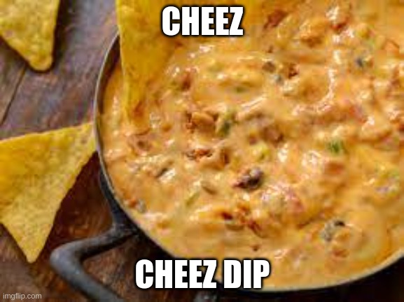 CHEEZ DIP | CHEEZ; CHEEZ DIP | image tagged in cheese,yummy | made w/ Imgflip meme maker