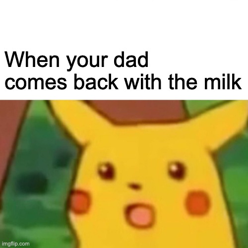 Surprised Pikachu | When your dad comes back with the milk | image tagged in memes,surprised pikachu | made w/ Imgflip meme maker
