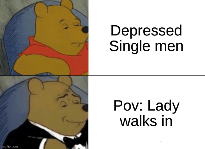 Tuxedo Winnie The Pooh | Depressed Single men; Pov: Lady walks in | image tagged in memes,tuxedo winnie the pooh | made w/ Imgflip meme maker