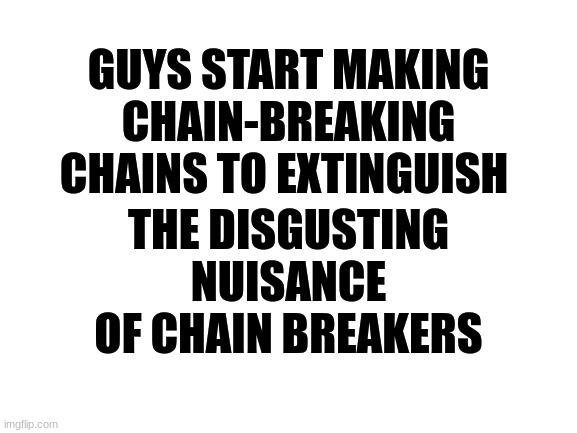 Blank White Template |  GUYS START MAKING CHAIN-BREAKING CHAINS TO EXTINGUISH; THE DISGUSTING NUISANCE OF CHAIN BREAKERS | image tagged in blank white template | made w/ Imgflip meme maker
