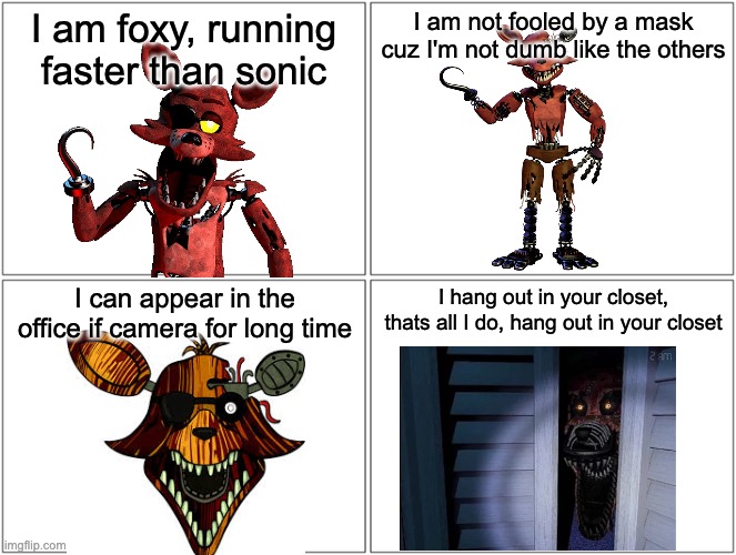 The 4 foxies be like | I am foxy, running faster than sonic; I am not fooled by a mask cuz I'm not dumb like the others; I can appear in the office if camera for long time; I hang out in your closet, thats all I do, hang out in your closet | image tagged in memes,blank comic panel 2x2 | made w/ Imgflip meme maker