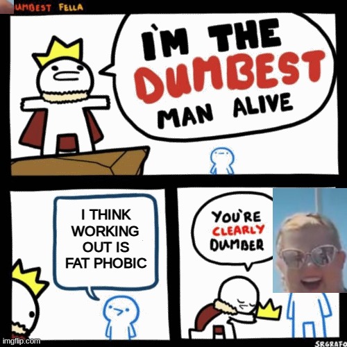 I'm the dumbest man alive | I THINK WORKING OUT IS FAT PHOBIC | image tagged in i'm the dumbest man alive | made w/ Imgflip meme maker