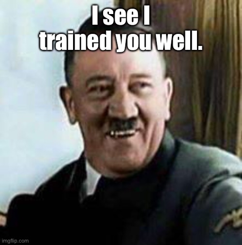 laughing hitler | I see I trained you well. | image tagged in laughing hitler | made w/ Imgflip meme maker