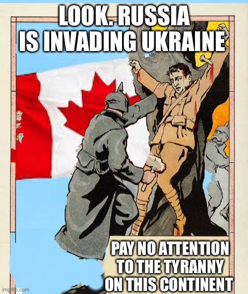 Policies of Canada ?? | LOOK. RUSSIA IS INVADING UKRAINE; PAY NO ATTENTION TO THE TYRANNY ON THIS CONTINENT | image tagged in tyranny y canada | made w/ Imgflip meme maker