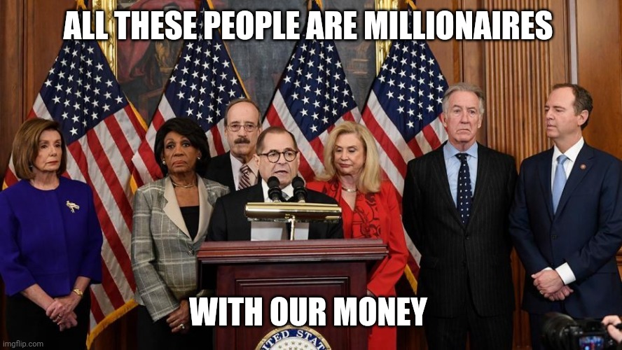 House Democrats | ALL THESE PEOPLE ARE MILLIONAIRES WITH OUR MONEY | image tagged in house democrats | made w/ Imgflip meme maker