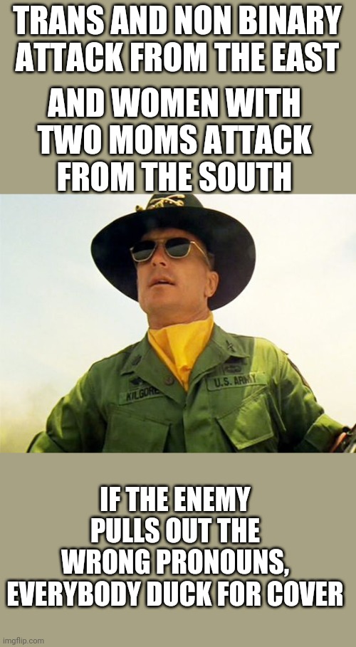Apocalypse Now | TRANS AND NON BINARY ATTACK FROM THE EAST; AND WOMEN WITH TWO MOMS ATTACK FROM THE SOUTH; IF THE ENEMY PULLS OUT THE WRONG PRONOUNS, EVERYBODY DUCK FOR COVER | image tagged in apocalypse now | made w/ Imgflip meme maker