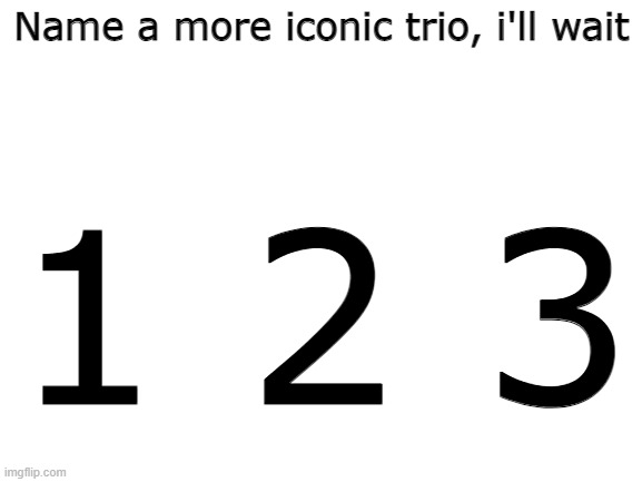 The most iconic trio | Name a more iconic trio, i'll wait; 1 2 3 | image tagged in blank white template,memes,dank | made w/ Imgflip meme maker