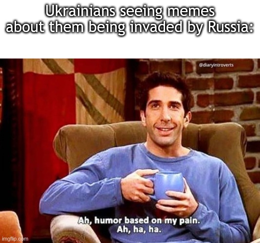 Ah humor based on my pain | Ukrainians seeing memes about them being invaded by Russia: | image tagged in ah humor based on my pain | made w/ Imgflip meme maker