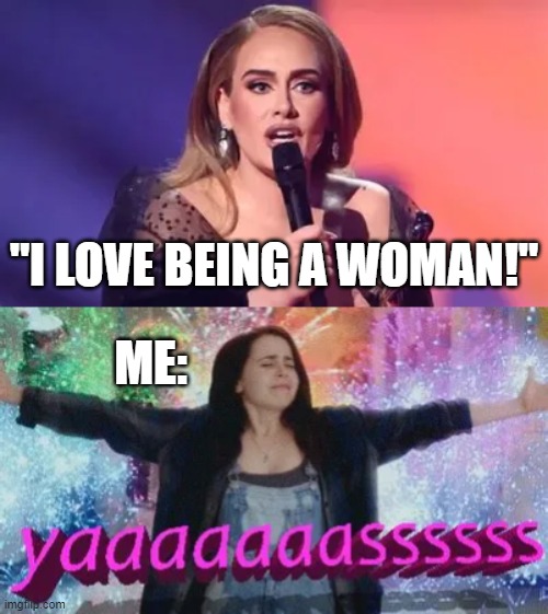 "I LOVE BEING A WOMAN!"; ME: | made w/ Imgflip meme maker