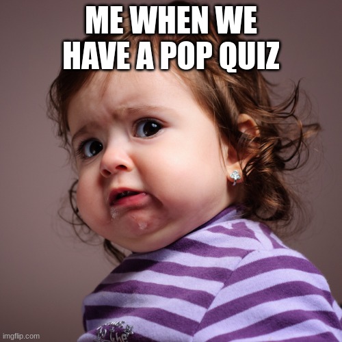 LOL | ME WHEN WE HAVE A POP QUIZ | image tagged in cringe | made w/ Imgflip meme maker