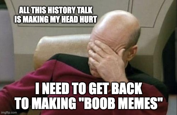Captain Picard Facepalm Meme | ALL THIS HISTORY TALK IS MAKING MY HEAD HURT I NEED TO GET BACK TO MAKING "BOOB MEMES" | image tagged in memes,captain picard facepalm | made w/ Imgflip meme maker