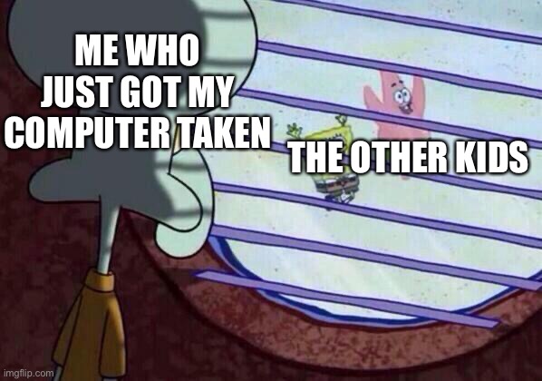 I just got it back after 2 mouth | ME WHO JUST GOT MY COMPUTER TAKEN; THE OTHER KIDS | image tagged in squidward window | made w/ Imgflip meme maker