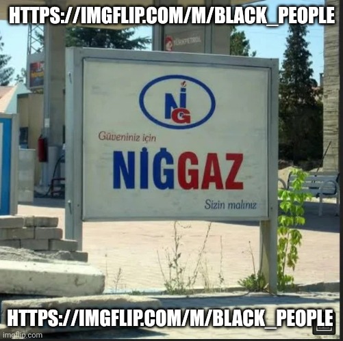 NİGGAZ | HTTPS://IMGFLIP.COM/M/BLACK_PEOPLE; HTTPS://IMGFLIP.COM/M/BLACK_PEOPLE | image tagged in n ggaz | made w/ Imgflip meme maker