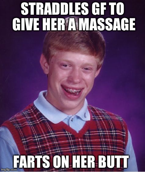 Bad Luck Brian | STRADDLES GF TO GIVE HER A MASSAGE FARTS ON HER BUTT | image tagged in memes,bad luck brian,AdviceAnimals | made w/ Imgflip meme maker