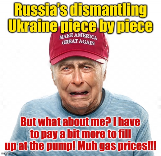 Let’s not forget the real victims of the Ukraine crisis: MAGA Republicans | Russia’s dismantling Ukraine piece by piece; But what about me? I have to pay a bit more to fill up at the pump! Muh gas prices!!! | image tagged in crybaby maga,ukraine,maga,conservative logic,conservative hypocrisy,gas prices | made w/ Imgflip meme maker