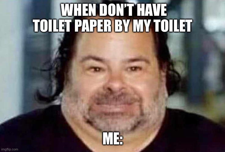 WHEN DON’T HAVE TOILET PAPER BY MY TOILET; ME: | image tagged in memes | made w/ Imgflip meme maker