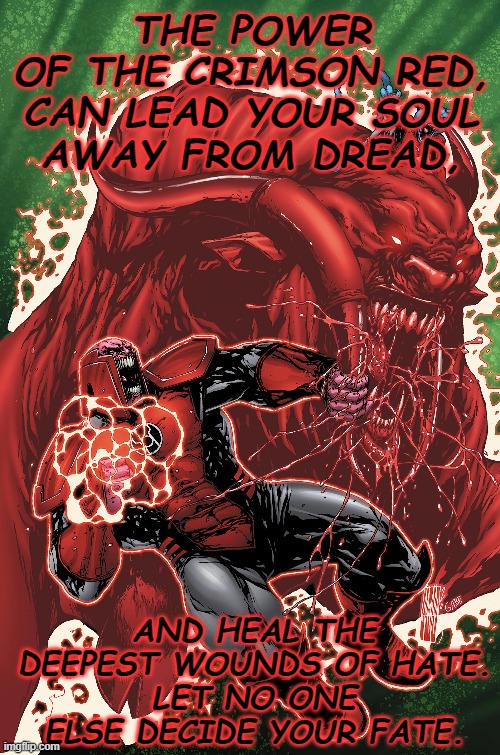 THE POWER OF THE CRIMSON RED,

CAN LEAD YOUR SOUL AWAY FROM DREAD, AND HEAL THE DEEPEST WOUNDS OF HATE.
LET NO ONE ELSE DECIDE YOUR FATE. | made w/ Imgflip meme maker