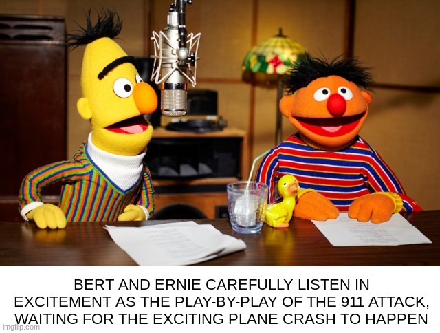 bert | BERT AND ERNIE CAREFULLY LISTEN IN EXCITEMENT AS THE PLAY-BY-PLAY OF THE 911 ATTACK, WAITING FOR THE EXCITING PLANE CRASH TO HAPPEN | made w/ Imgflip meme maker