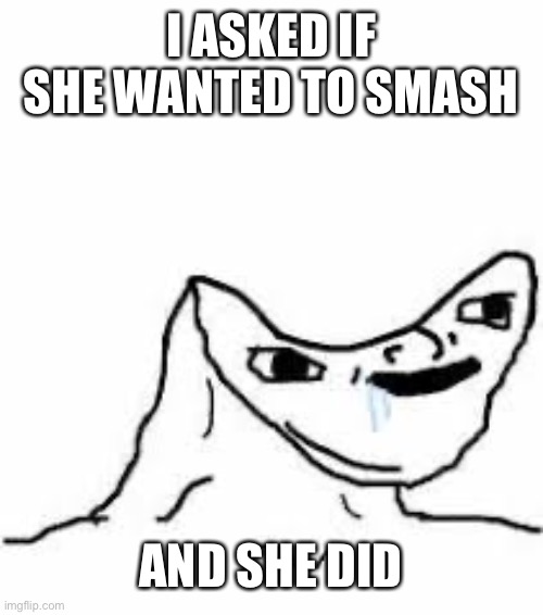 Horny bonk | I ASKED IF SHE WANTED TO SMASH; AND SHE DID | image tagged in head smashed in meme | made w/ Imgflip meme maker