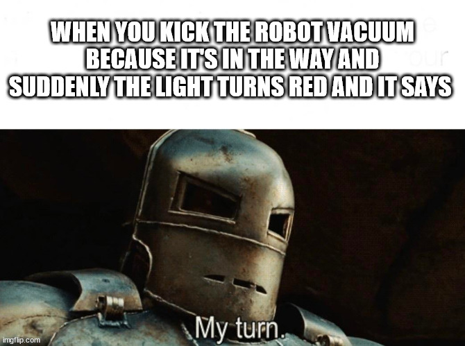 My Turn | WHEN YOU KICK THE ROBOT VACUUM BECAUSE IT'S IN THE WAY AND SUDDENLY THE LIGHT TURNS RED AND IT SAYS | image tagged in my turn | made w/ Imgflip meme maker