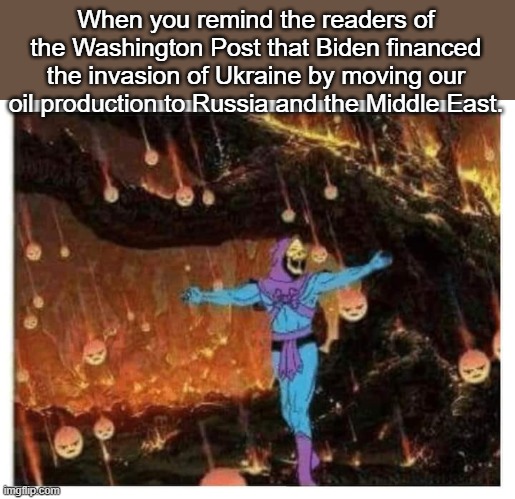 When you remind the readers of the Washington Post that Biden financed the invasion of Ukraine by moving our oil production to Russia and the Middle East. | image tagged in funny,skeletor | made w/ Imgflip meme maker