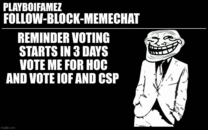vote me for HOC and IOF/CSP | REMINDER VOTING STARTS IN 3 DAYS VOTE ME FOR HOC AND VOTE IOF AND CSP | image tagged in trollers font | made w/ Imgflip meme maker