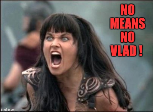 No Means No ! | NO MEANS NO VLAD ! | image tagged in angry xena,memes,putin,dictator,asshole,ego | made w/ Imgflip meme maker
