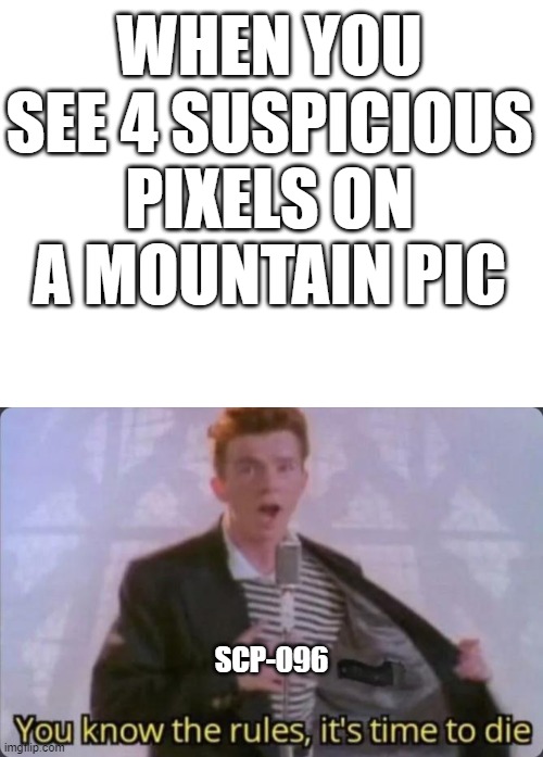 WHEN YOU SEE 4 SUSPICIOUS PIXELS ON A MOUNTAIN PIC; SCP-096 | image tagged in blank white template,you know the rules it's time to die | made w/ Imgflip meme maker