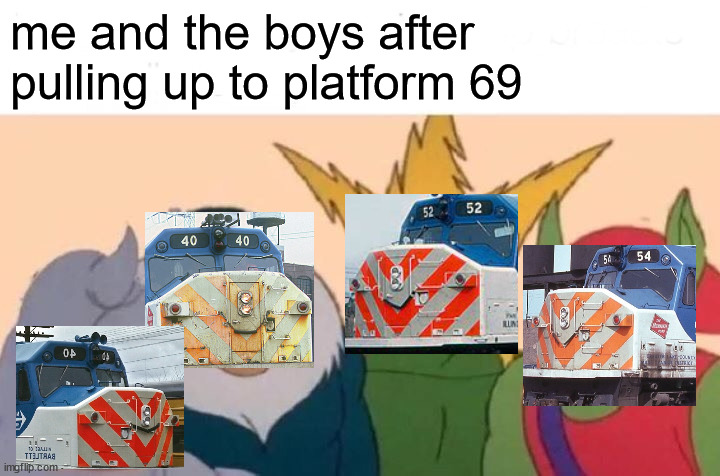 Me And The Boys | me and the boys after 
pulling up to platform 69 | image tagged in memes,me and the boys | made w/ Imgflip meme maker