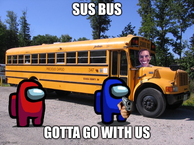 When you go to school | SUS BUS; GOTTA GO WITH US | image tagged in school bus,among us,bus,imposter | made w/ Imgflip meme maker