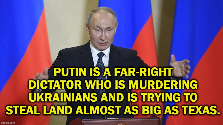 Push back on anyone who says he's not far right | PUTIN IS A FAR-RIGHT DICTATOR WHO IS MURDERING UKRAINIANS AND IS TRYING TO STEAL LAND ALMOST AS BIG AS TEXAS. | image tagged in vladimir putin,putin,ukraine | made w/ Imgflip meme maker