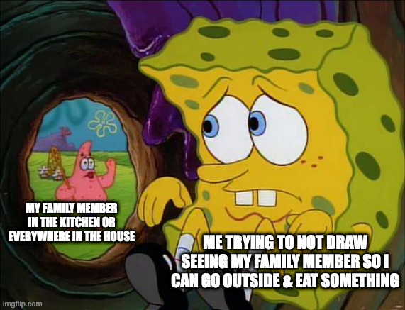 Hiding spongebob | MY FAMILY MEMBER IN THE KITCHEN OR EVERYWHERE IN THE HOUSE; ME TRYING TO NOT DRAW SEEING MY FAMILY MEMBER SO I CAN GO OUTSIDE & EAT SOMETHING | image tagged in hiding spongebob,memes,meme,funny,fun,relatable | made w/ Imgflip meme maker