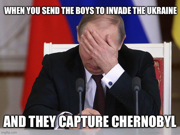 Nyet nyet nyet | WHEN YOU SEND THE BOYS TO INVADE THE UKRAINE; AND THEY CAPTURE CHERNOBYL | image tagged in putin facepalm,russia,ukraine,invasion,chernobyl,wtf | made w/ Imgflip meme maker