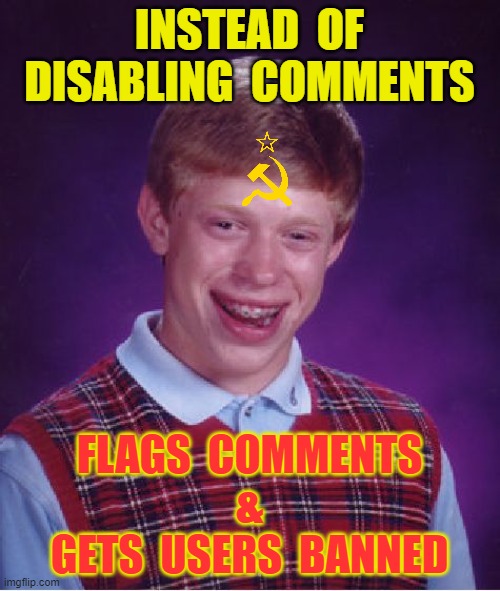 Bad Luck Brian Meme | INSTEAD  OF
DISABLING  COMMENTS; FLAGS  COMMENTS
&
GETS  USERS  BANNED | image tagged in memes,bad luck brian | made w/ Imgflip meme maker