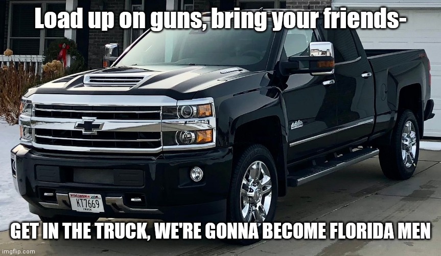 Josh's dream truck | Load up on guns, bring your friends- GET IN THE TRUCK, WE'RE GONNA BECOME FLORIDA MEN | image tagged in josh's dream truck | made w/ Imgflip meme maker