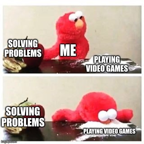 hehe | SOLVING PROBLEMS; ME; PLAYING VIDEO GAMES; SOLVING PROBLEMS; PLAYING VIDEO GAMES | image tagged in elmo cocaine | made w/ Imgflip meme maker