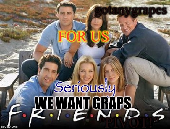 gotanygrapes freinds temp (made by baymax_official) | FOR US; Seriously; WE WANT GRAPS | image tagged in gotanygrapes freinds temp made by baymax_official | made w/ Imgflip meme maker