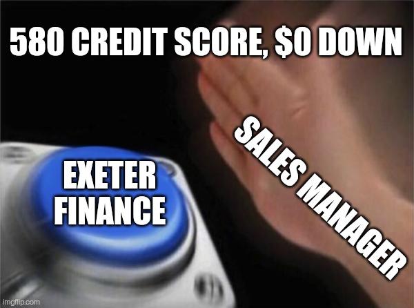 Or Credit Acceptance, too... | 580 CREDIT SCORE, $0 DOWN; EXETER FINANCE; SALES MANAGER | image tagged in memes,blank nut button | made w/ Imgflip meme maker