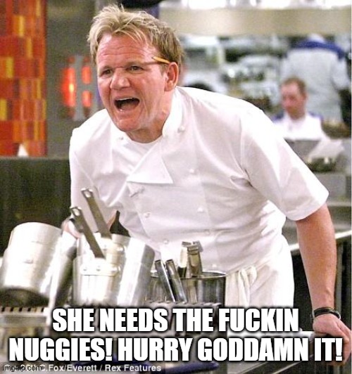 Chef Gordon Ramsay Meme | SHE NEEDS THE FUCKIN NUGGIES! HURRY GODDAMN IT! | image tagged in memes,chef gordon ramsay | made w/ Imgflip meme maker