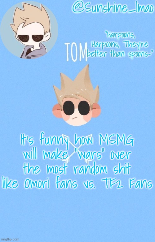 haha, remember that? | It's funny how MSMG will make "wars" over the most random shit like Omori fans vs. TF2 Fans | image tagged in tom | made w/ Imgflip meme maker