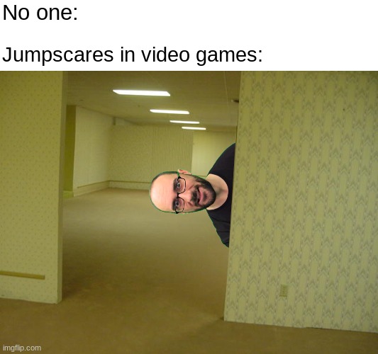 Jumpscares in video games: | No one:; Jumpscares in video games: | image tagged in the backrooms,vsauce | made w/ Imgflip meme maker