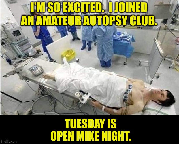 Autopsy | I’M SO EXCITED.  I JOINED AN AMATEUR AUTOPSY CLUB. TUESDAY IS OPEN MIKE NIGHT. | image tagged in autopsy | made w/ Imgflip meme maker