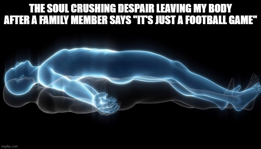 I'm a big boy, of course I'm not crying because my team lost. |  THE SOUL CRUSHING DESPAIR LEAVING MY BODY AFTER A FAMILY MEMBER SAYS "IT'S JUST A FOOTBALL GAME" | image tagged in soul leaving body | made w/ Imgflip meme maker