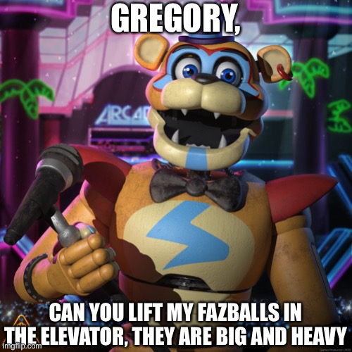Post Fazballs jokes in the comments | GREGORY, CAN YOU LIFT MY FAZBALLS IN THE ELEVATOR, THEY ARE BIG AND HEAVY | image tagged in glamrock freddy,fazballs,freddy,five nights at freddy's,fnaf | made w/ Imgflip meme maker