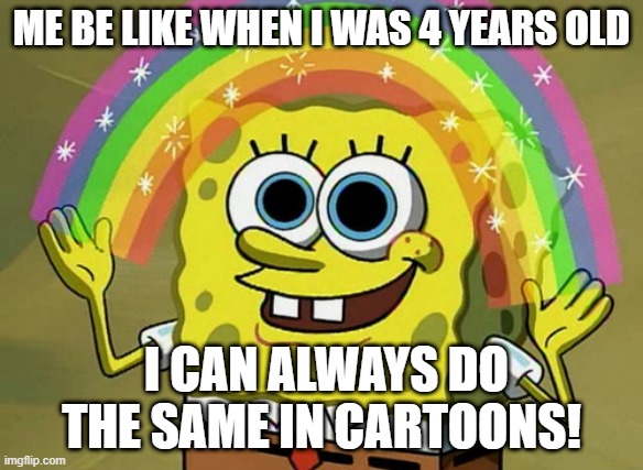 Imagination Spongebob Meme | ME BE LIKE WHEN I WAS 4 YEARS OLD; I CAN ALWAYS DO THE SAME IN CARTOONS! | image tagged in memes,imagination spongebob | made w/ Imgflip meme maker