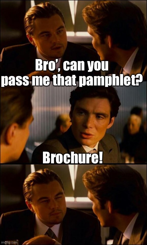 Bro’ | Bro’, can you pass me that pamphlet? Brochure! | image tagged in di caprio inception | made w/ Imgflip meme maker