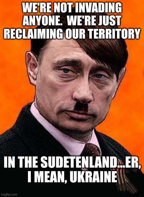 putin sudetenland (fixed) | WE'RE NOT INVADING ANYONE.  WE'RE JUST RECLAIMING OUR TERRITORY; IN THE SUDETENLAND...ER, I MEAN, UKRAINE | image tagged in putin,ukraine,invasion,war | made w/ Imgflip meme maker