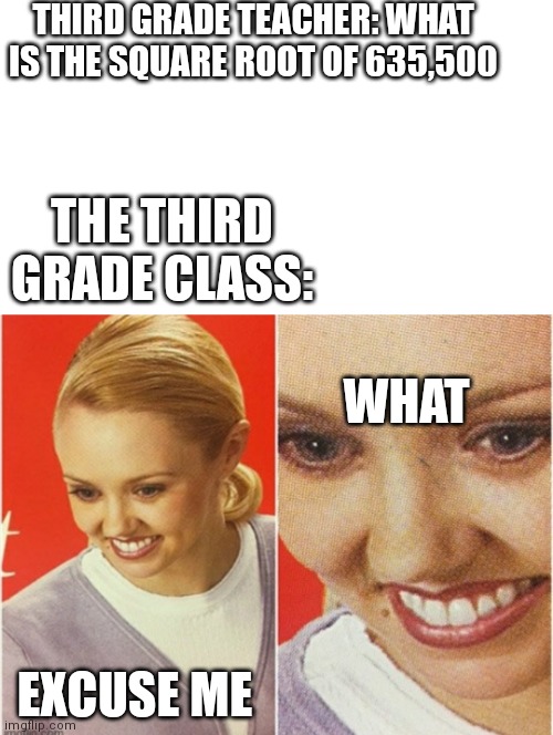 WHAT!? | THIRD GRADE TEACHER: WHAT IS THE SQUARE ROOT OF 635,500; THE THIRD GRADE CLASS:; WHAT; EXCUSE ME | image tagged in 3rd grade | made w/ Imgflip meme maker